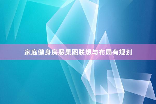 家庭健身房恶果图联想与布局有规划