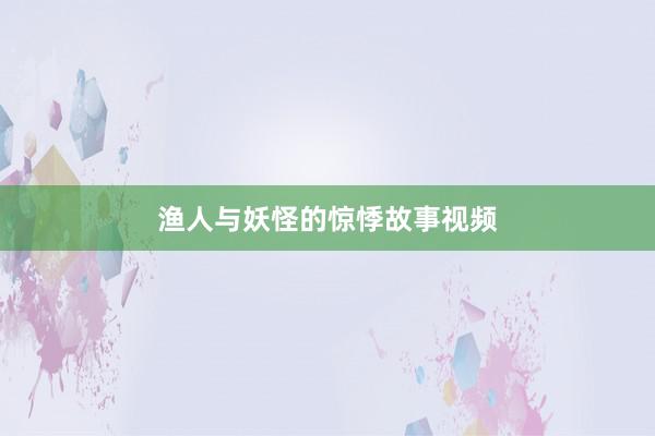 渔人与妖怪的惊悸故事视频