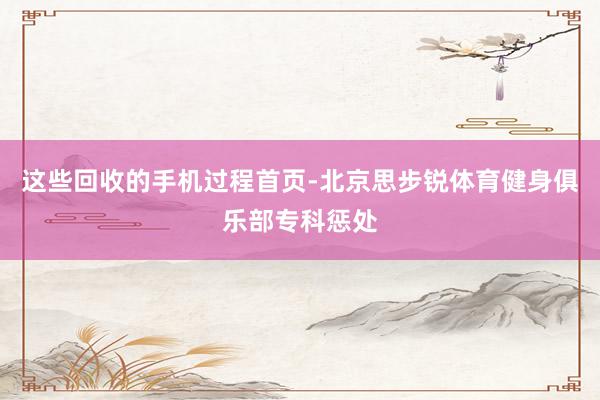 这些回收的手机过程首页-北京思步锐体育健身俱乐部专科惩处