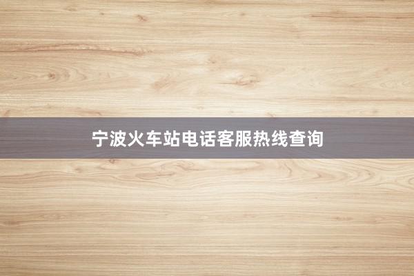 宁波火车站电话客服热线查询