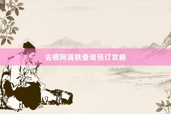 去哪网高铁查询预订攻略