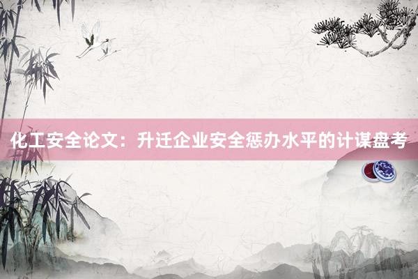 化工安全论文：升迁企业安全惩办水平的计谋盘考