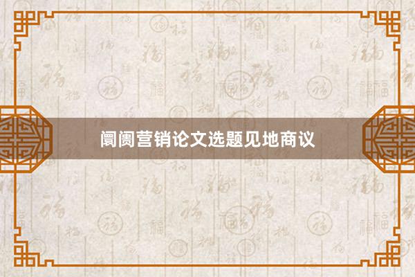 阛阓营销论文选题见地商议